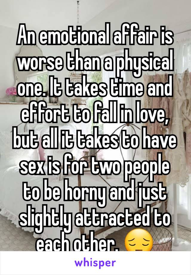 An emotional affair is worse than a physical one. It takes time and effort to fall in love, but all it takes to have sex is for two people to be horny and just slightly attracted to each other. 😔