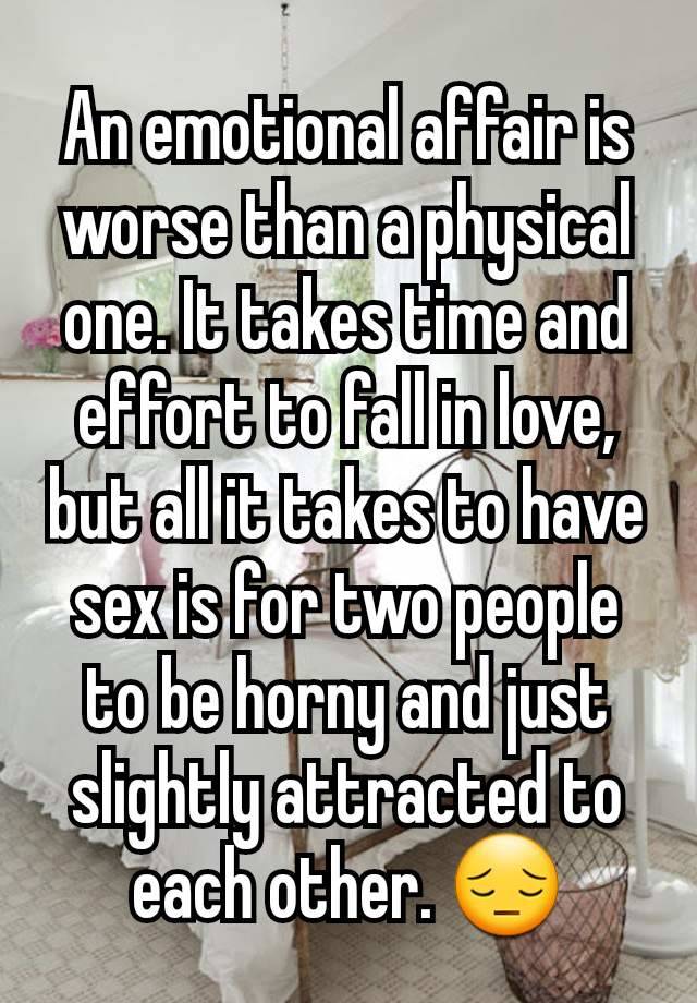 An emotional affair is worse than a physical one. It takes time and effort to fall in love, but all it takes to have sex is for two people to be horny and just slightly attracted to each other. 😔