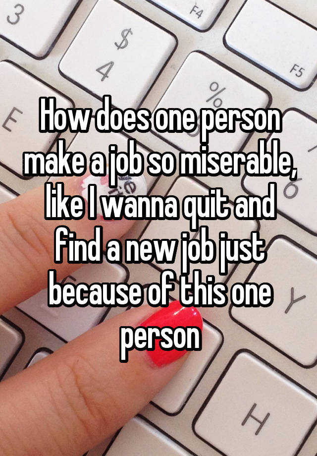 How does one person make a job so miserable, like I wanna quit and find a new job just because of this one person