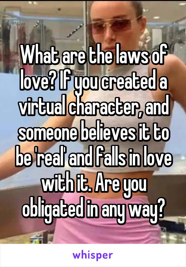 What are the laws of love? If you created a virtual character, and someone believes it to be 'real' and falls in love with it. Are you obligated in any way?