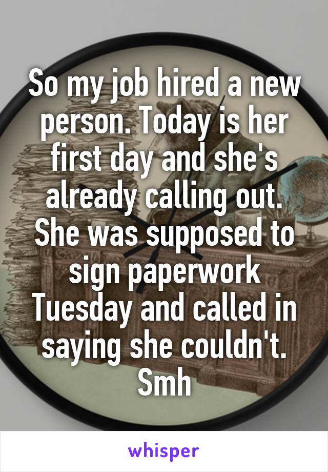 So my job hired a new person. Today is her first day and she's already calling out. She was supposed to sign paperwork Tuesday and called in saying she couldn't. Smh