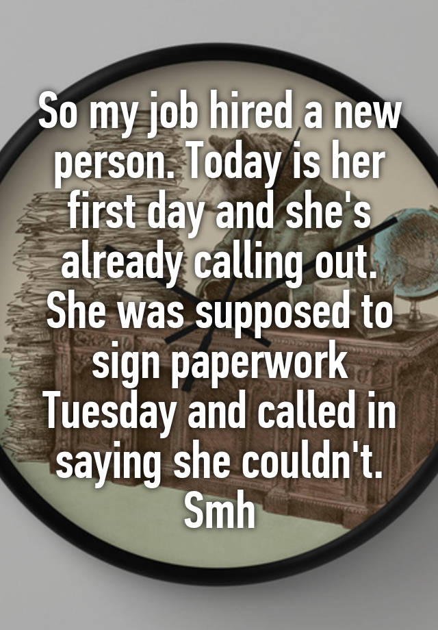 So my job hired a new person. Today is her first day and she's already calling out. She was supposed to sign paperwork Tuesday and called in saying she couldn't. Smh