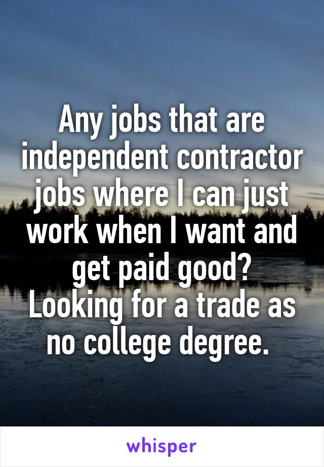 Any jobs that are independent contractor jobs where I can just work when I want and get paid good? Looking for a trade as no college degree. 