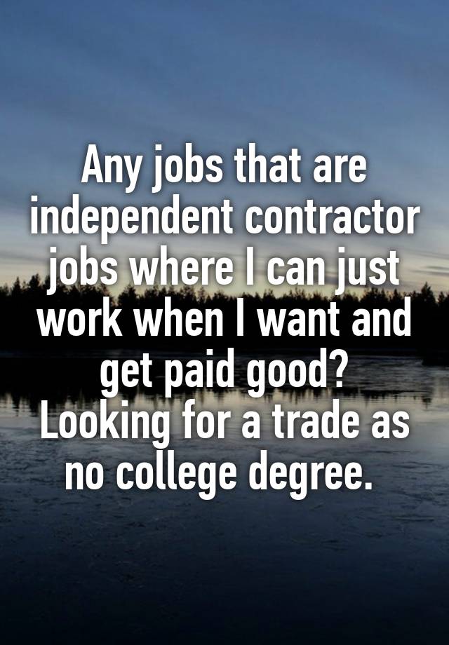 Any jobs that are independent contractor jobs where I can just work when I want and get paid good? Looking for a trade as no college degree. 