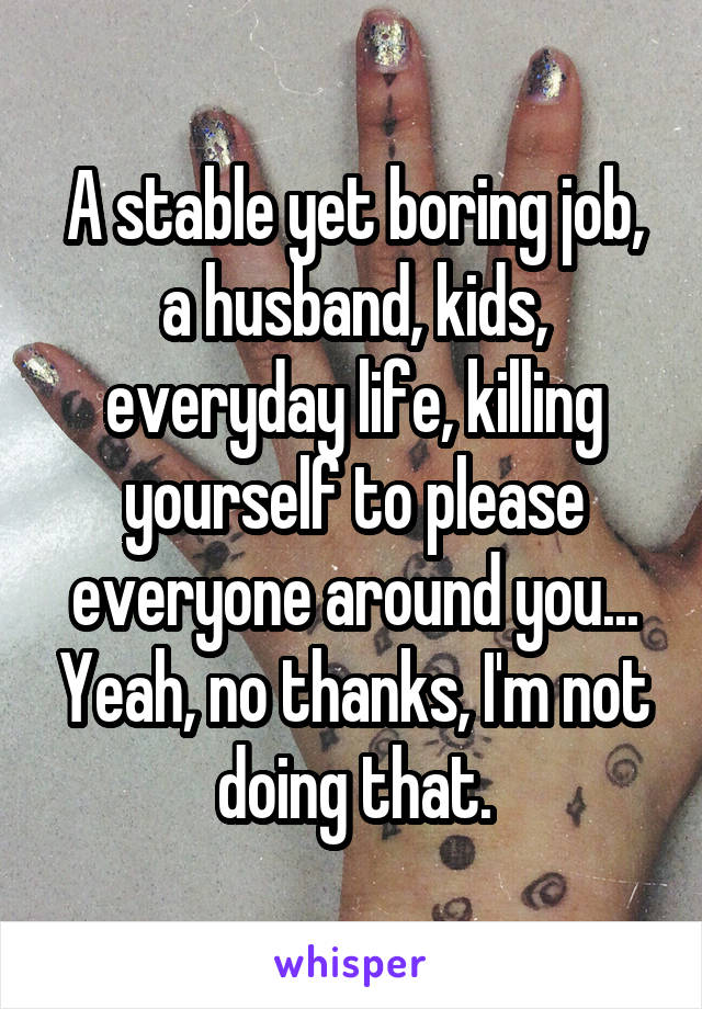 A stable yet boring job, a husband, kids, everyday life, killing yourself to please everyone around you... Yeah, no thanks, I'm not doing that.