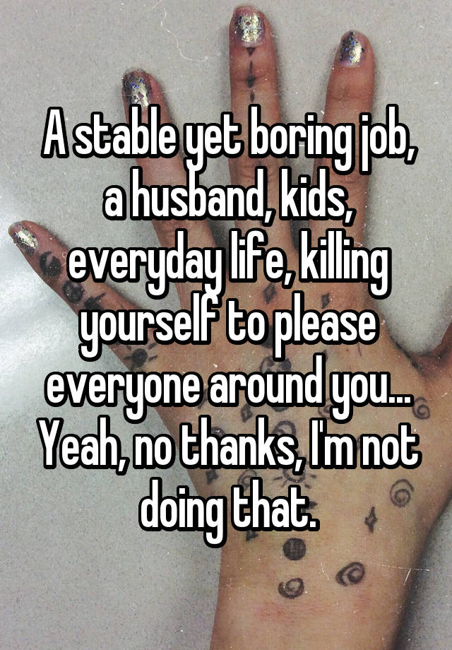 A stable yet boring job, a husband, kids, everyday life, killing yourself to please everyone around you... Yeah, no thanks, I'm not doing that.