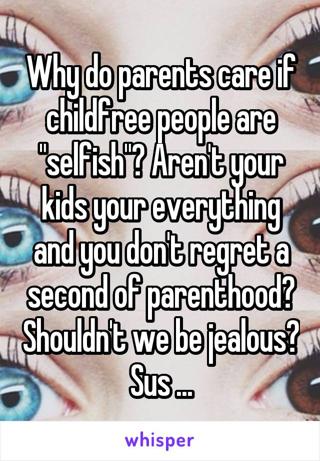 Why do parents care if childfree people are "selfish"? Aren't your kids your everything and you don't regret a second of parenthood? Shouldn't we be jealous? Sus ...