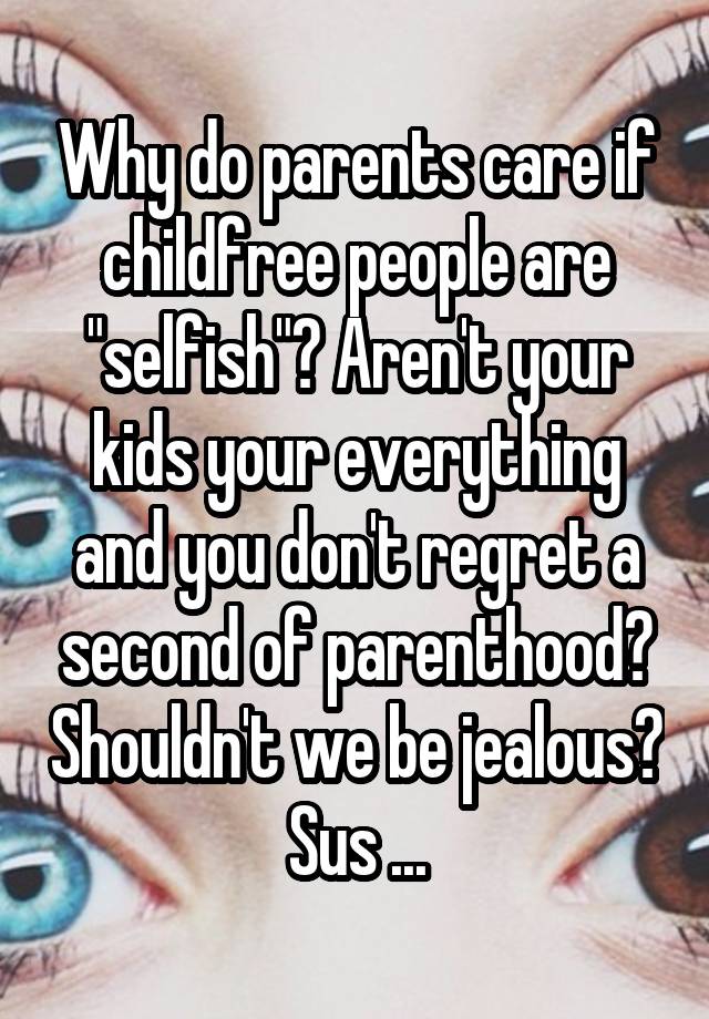 Why do parents care if childfree people are "selfish"? Aren't your kids your everything and you don't regret a second of parenthood? Shouldn't we be jealous? Sus ...