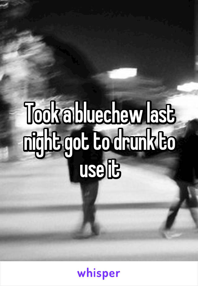 Took a bluechew last night got to drunk to use it