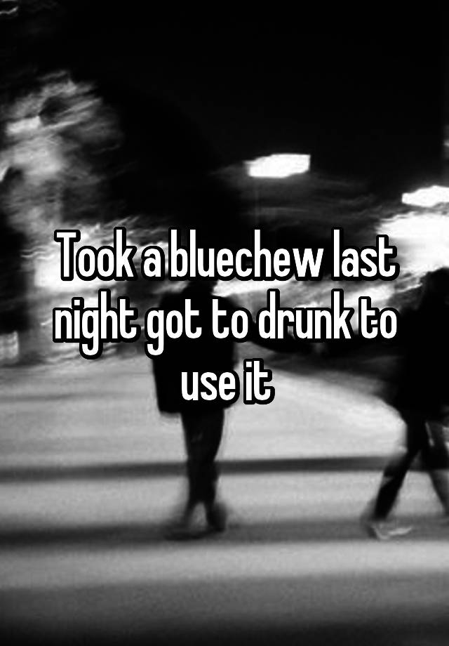 Took a bluechew last night got to drunk to use it