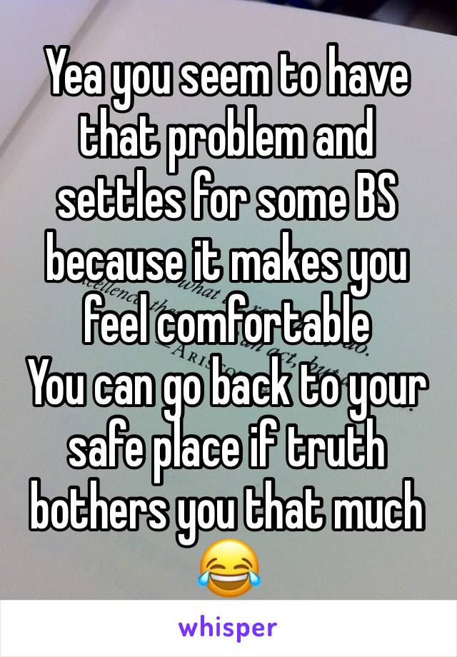 Yea you seem to have that problem and settles for some BS because it makes you feel comfortable 
You can go back to your safe place if truth bothers you that much😂