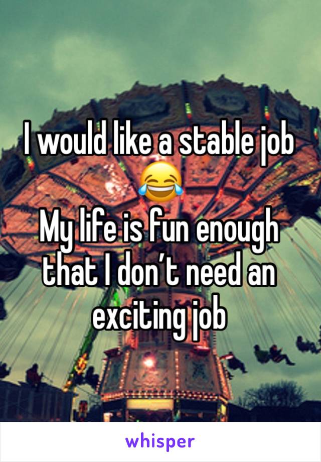 I would like a stable job 😂
My life is fun enough that I don’t need an exciting job 