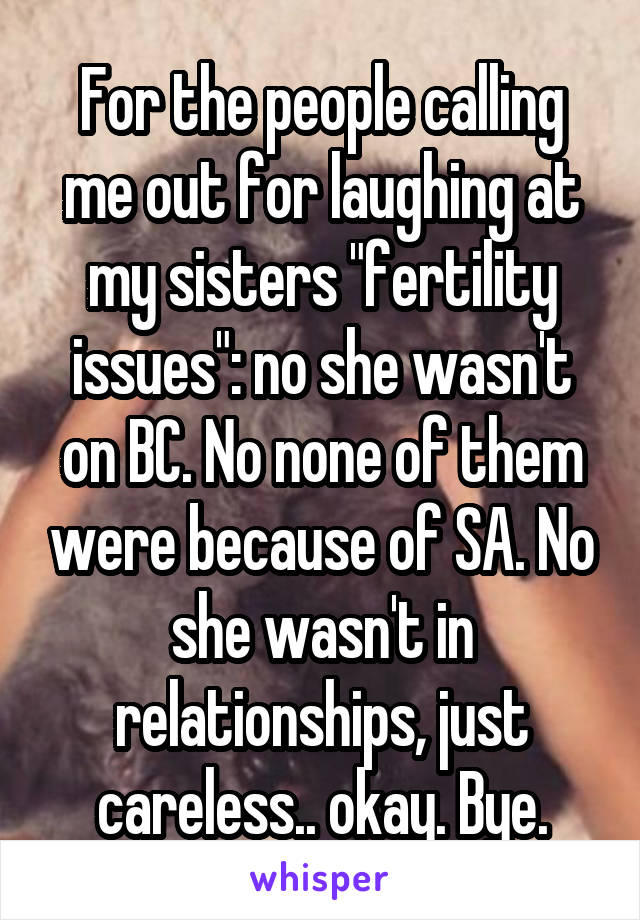 For the people calling me out for laughing at my sisters "fertility issues": no she wasn't on BC. No none of them were because of SA. No she wasn't in relationships, just careless.. okay. Bye.