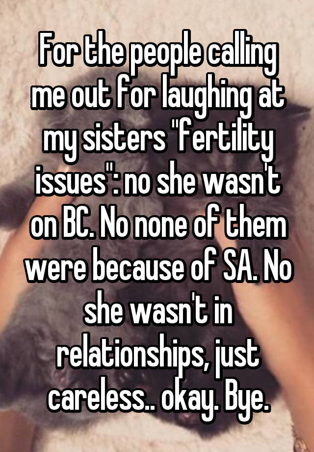 For the people calling me out for laughing at my sisters "fertility issues": no she wasn't on BC. No none of them were because of SA. No she wasn't in relationships, just careless.. okay. Bye.