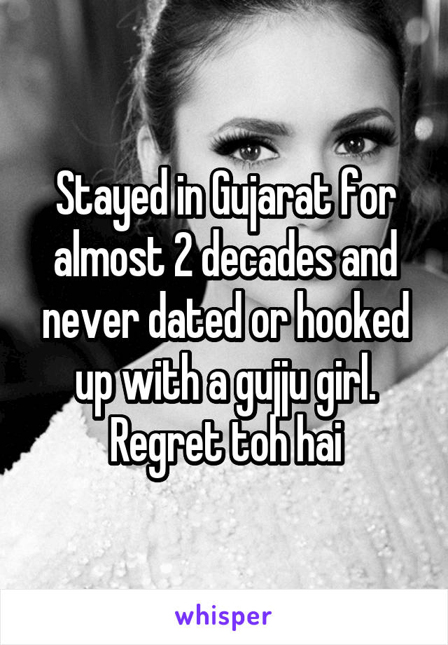 Stayed in Gujarat for almost 2 decades and never dated or hooked up with a gujju girl. Regret toh hai