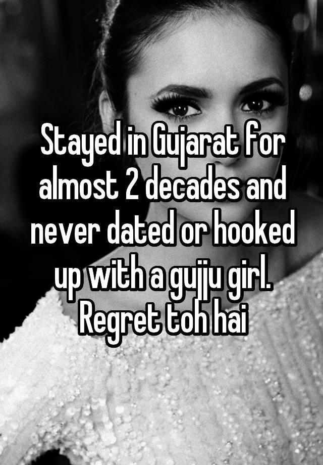 Stayed in Gujarat for almost 2 decades and never dated or hooked up with a gujju girl. Regret toh hai