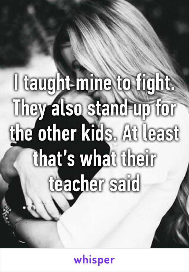 I taught mine to fight. They also stand up for the other kids. At least that’s what their teacher said 