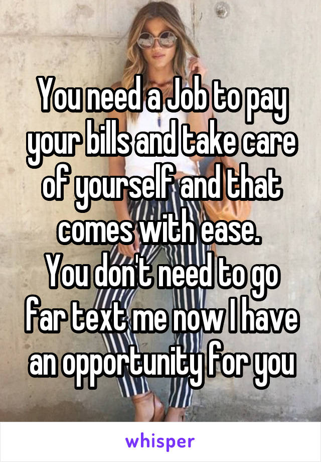 You need a Job to pay your bills and take care of yourself and that comes with ease. 
You don't need to go far text me now I have an opportunity for you