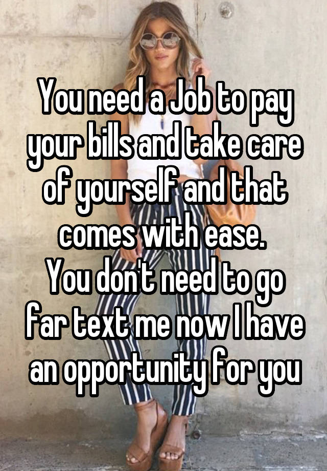 You need a Job to pay your bills and take care of yourself and that comes with ease. 
You don't need to go far text me now I have an opportunity for you