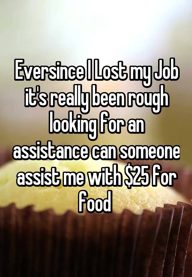 Eversince I Lost my Job it's really been rough looking for an assistance can someone assist me with $25 for food 