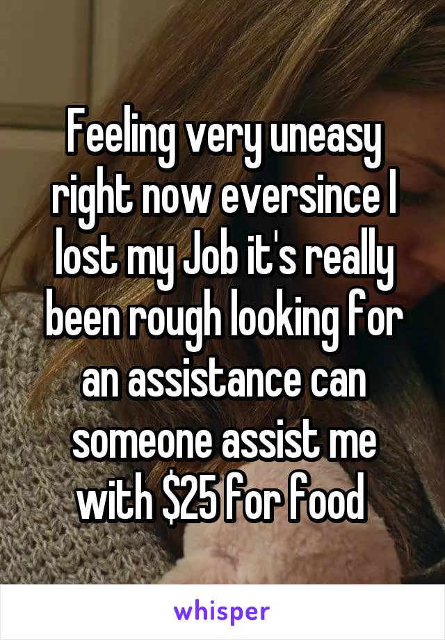 Feeling very uneasy right now eversince I lost my Job it's really been rough looking for an assistance can someone assist me with $25 for food 