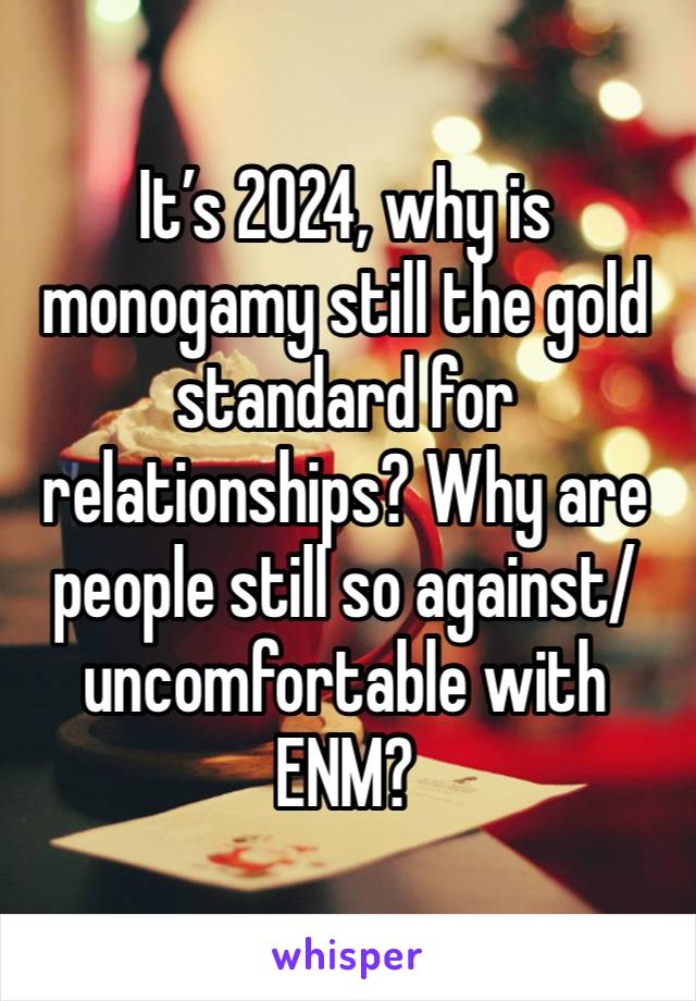 It’s 2024, why is monogamy still the gold standard for relationships? Why are people still so against/uncomfortable with ENM?