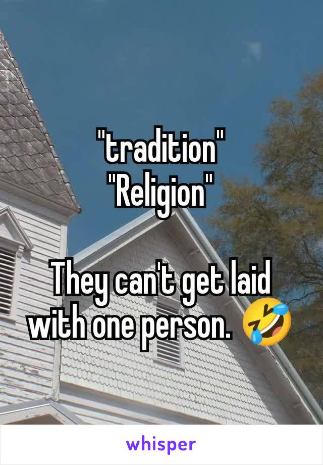 "tradition"
"Religion"

They can't get laid with one person. 🤣