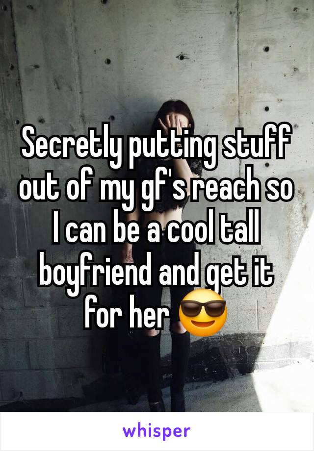 Secretly putting stuff out of my gf's reach so I can be a cool tall boyfriend and get it for her 😎