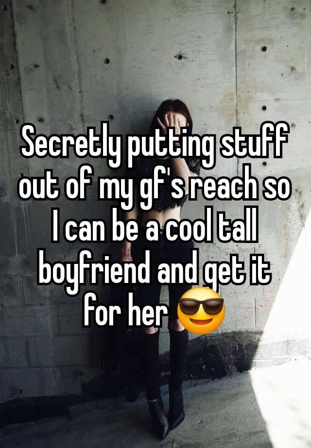 Secretly putting stuff out of my gf's reach so I can be a cool tall boyfriend and get it for her 😎