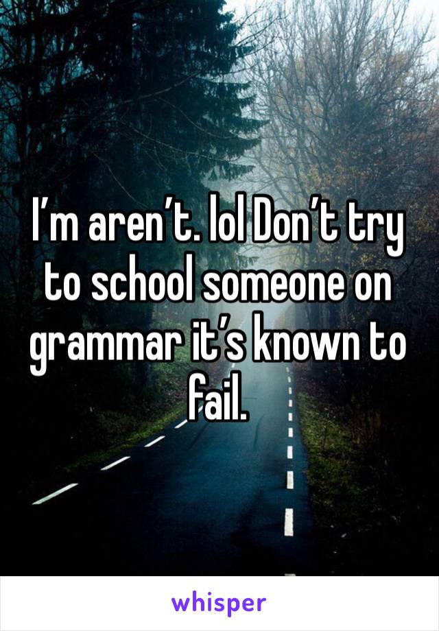 I’m aren’t. lol Don’t try to school someone on grammar it’s known to fail. 