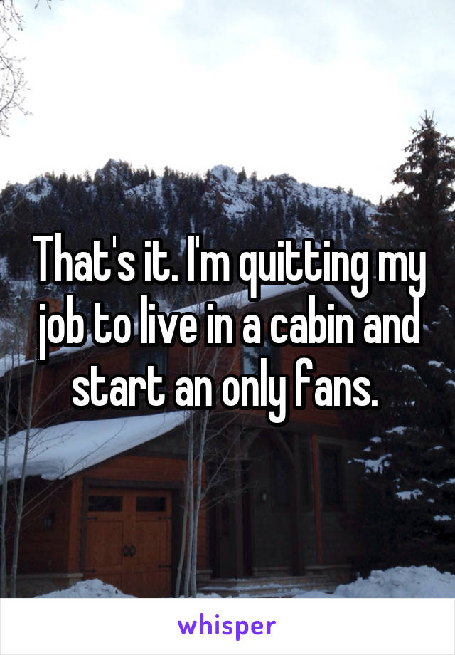 That's it. I'm quitting my job to live in a cabin and start an only fans. 