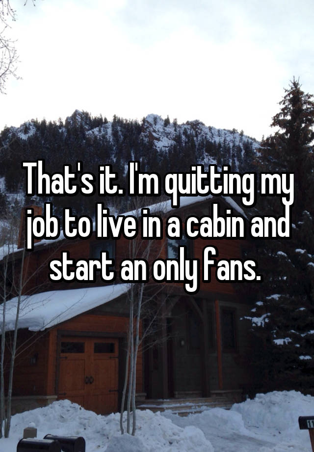 That's it. I'm quitting my job to live in a cabin and start an only fans. 