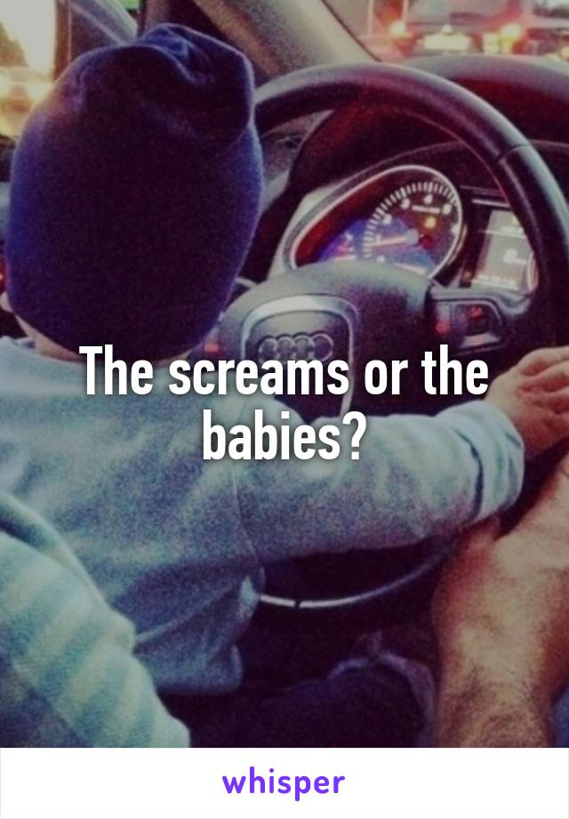 The screams or the babies?