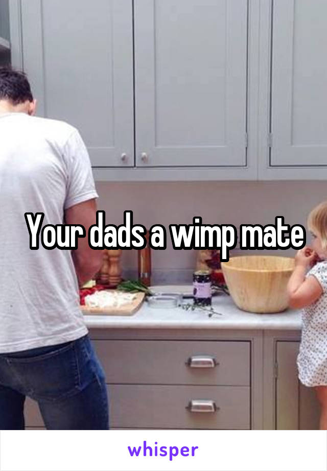 Your dads a wimp mate