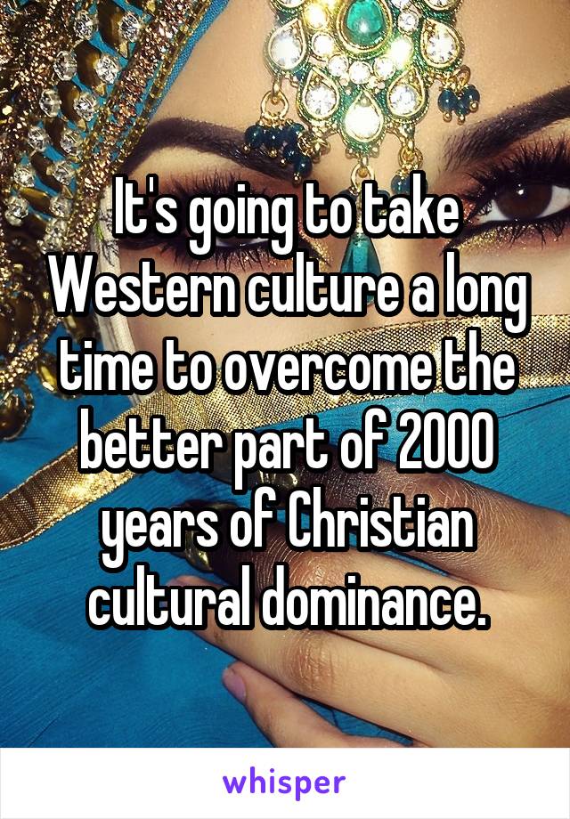 It's going to take Western culture a long time to overcome the better part of 2000 years of Christian cultural dominance.