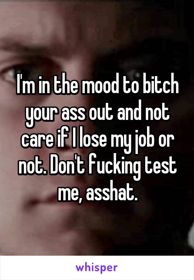 I'm in the mood to bitch your ass out and not care if I lose my job or not. Don't fucking test me, asshat.