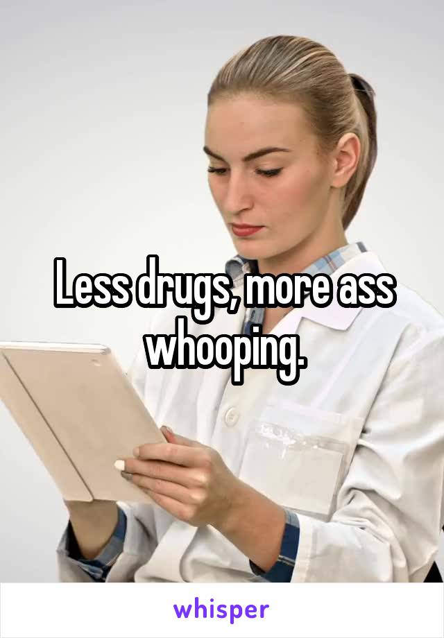 Less drugs, more ass whooping.