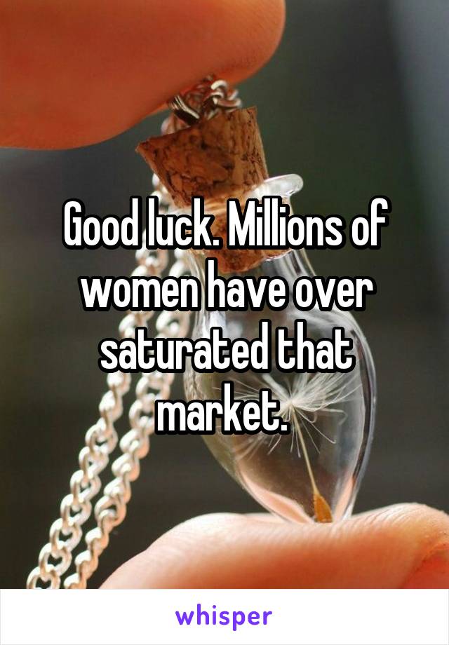 Good luck. Millions of women have over saturated that market. 