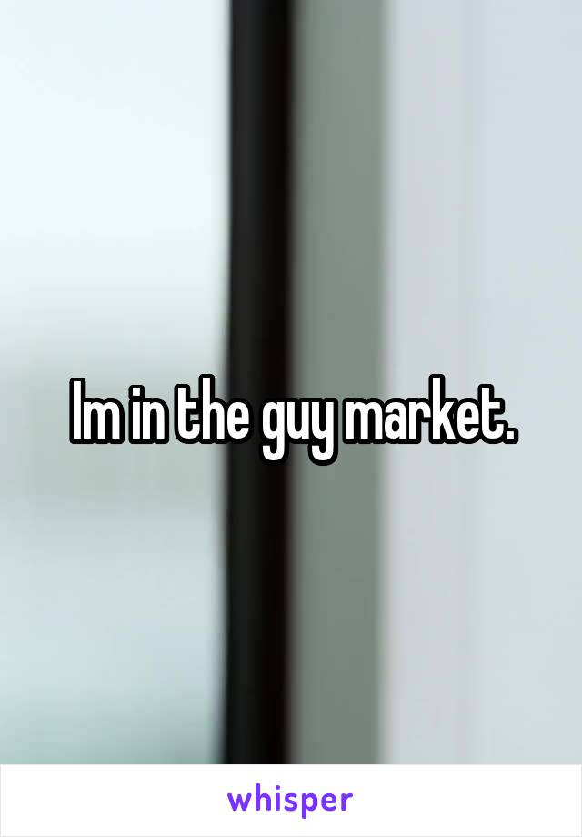 Im in the guy market.