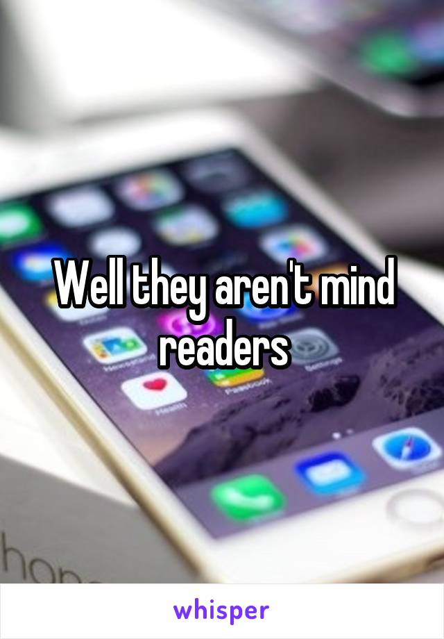 Well they aren't mind readers