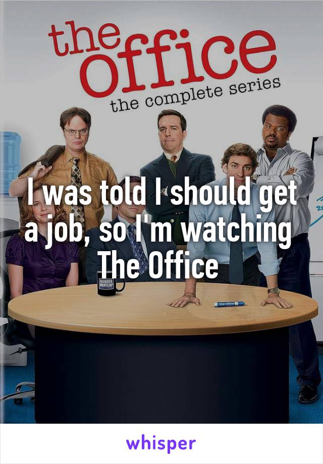 I was told I should get a job, so I'm watching 
The Office 