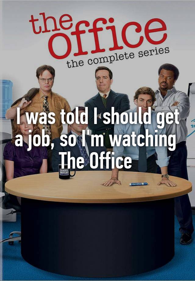 I was told I should get a job, so I'm watching 
The Office 