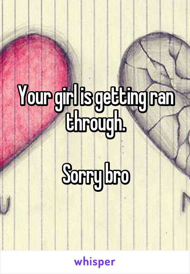 Your girl is getting ran through.

Sorry bro