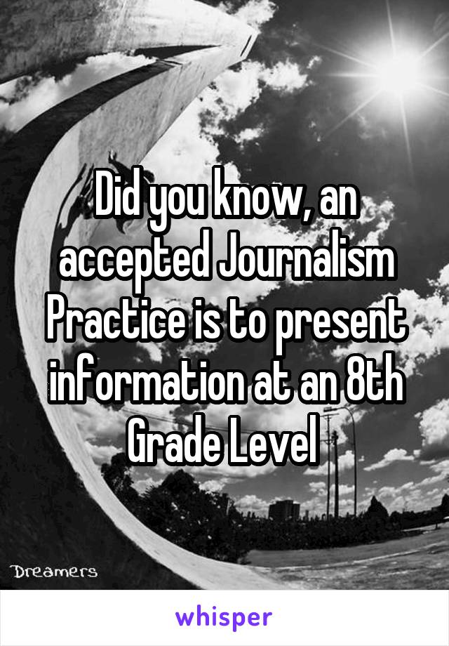 Did you know, an accepted Journalism Practice is to present information at an 8th Grade Level 