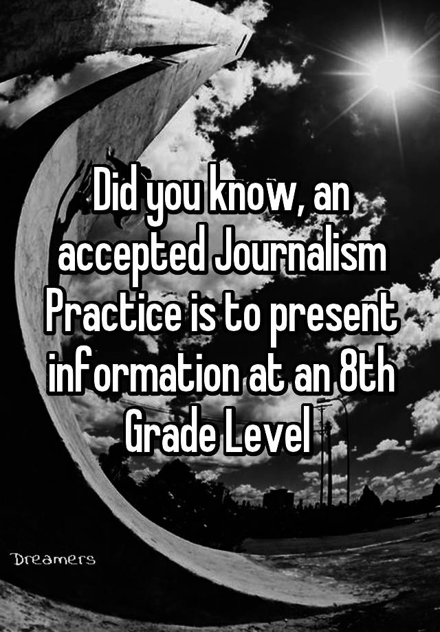 Did you know, an accepted Journalism Practice is to present information at an 8th Grade Level 