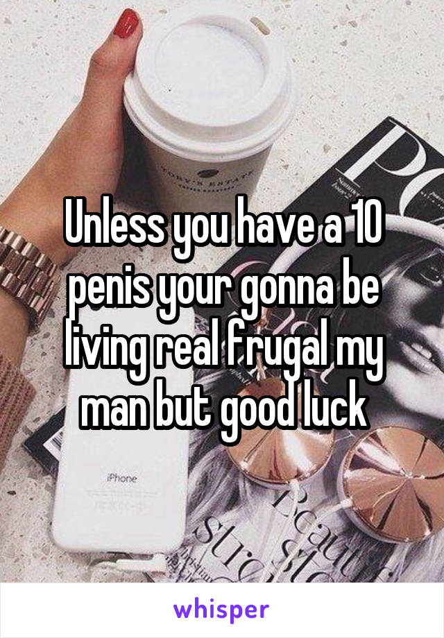 Unless you have a 10 penis your gonna be living real frugal my man but good luck