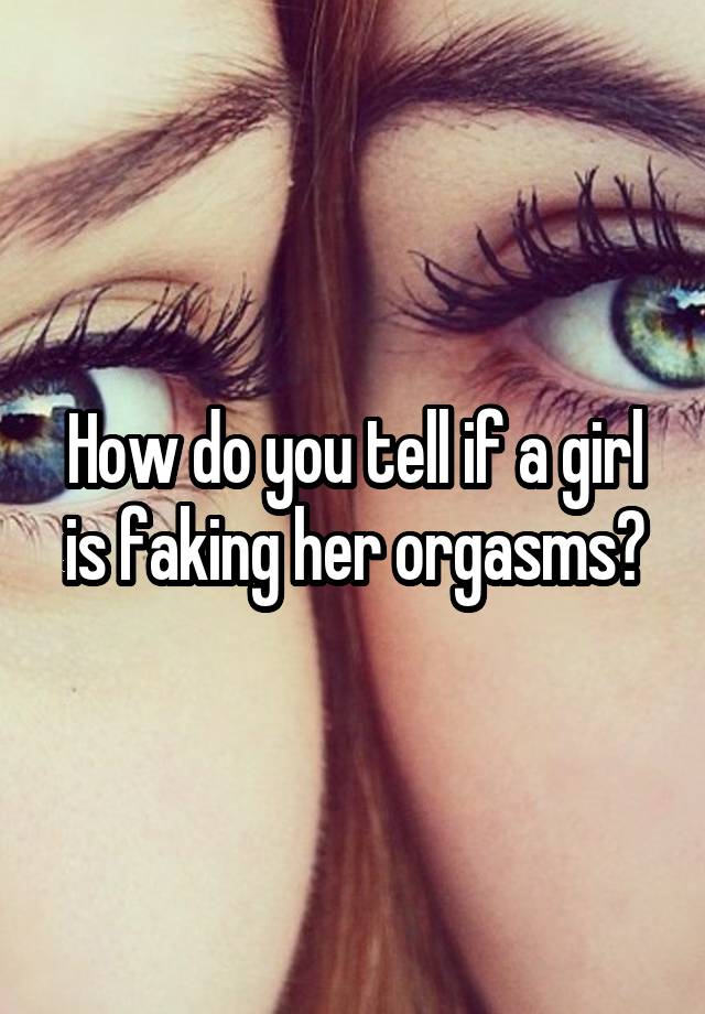 How do you tell if a girl is faking her orgasms?