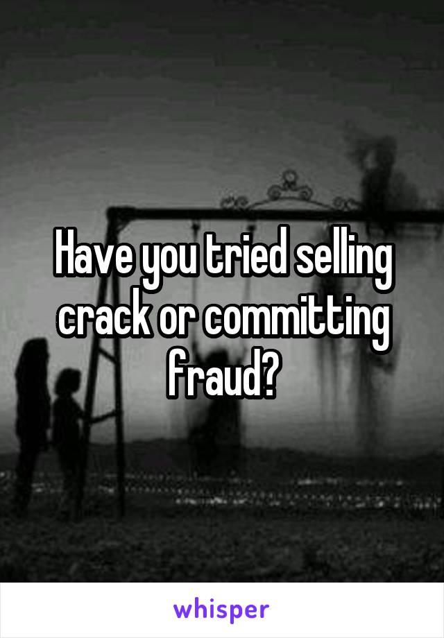 Have you tried selling crack or committing fraud?