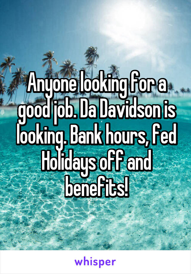 Anyone looking for a good job. Da Davidson is looking. Bank hours, fed Holidays off and benefits!