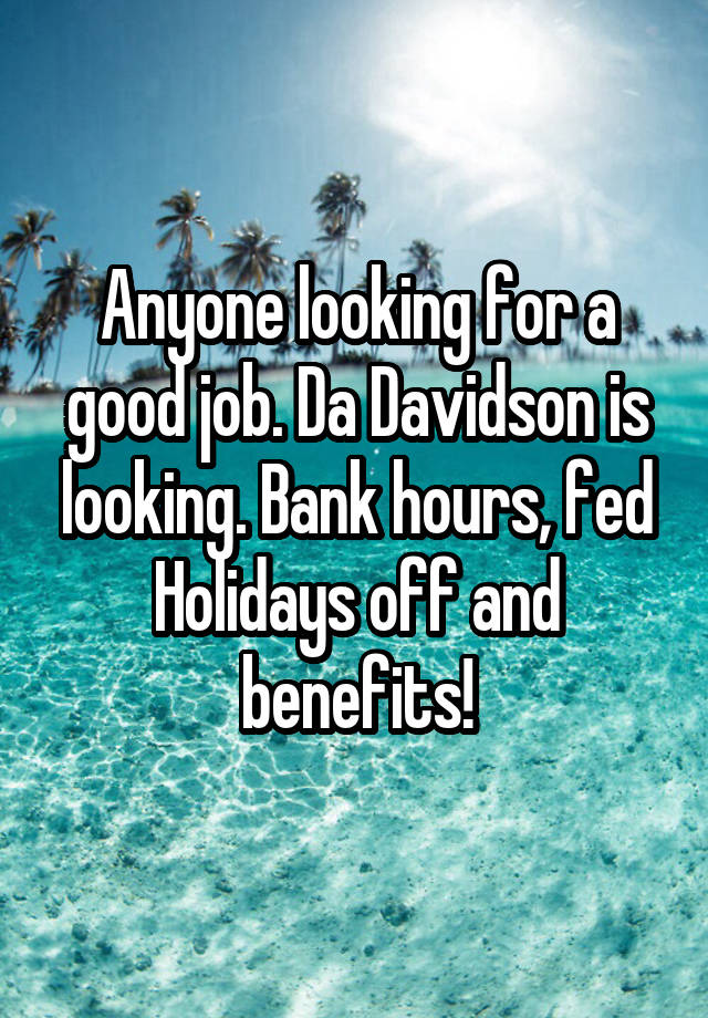 Anyone looking for a good job. Da Davidson is looking. Bank hours, fed Holidays off and benefits!